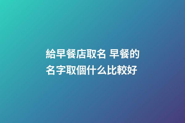 給早餐店取名 早餐的名字取個什么比較好